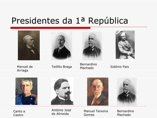 Presidentes da 1ª República Manuel de Arriaga Teófilo Braga Bernardino Machado António José de Almeida Canto e Castro Sidónio Pais Manuel Teixeira Gomes Bernardino Machado 
