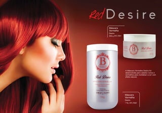 BTL7001
Máscara
Vermelha
Desire
300 g
BTL7002
Máscara
Vermelha
Desire
1 Kg
Red D e s i r e
A Máscara Vermelha Desire foi
desenvolvida para cabelos ruivos e
vermelhos para revitalizar a cor com
efeito natural.
 