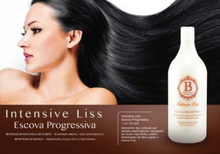 I n t e n s i v e L i s s
Escova Progressiva
Intensive Liss
Escova Progressiva
1 Litro
Selamento das cutículas por
simples adstringência, resultando
em muito mais brilho, melhor
alinhamento da ﬁbra capilar e
menos frizz.
BTL4002
BENFÍCIOS DA MANTEIGA DE KARITÉ - SUAVIDADE, BRILHO, AÇÃO ANTIOXIDANTE.
BENEFÍCIOS DA MANGA - HIDRATAÇÃO, TOQUE SECO E AVELUDADO.
 
