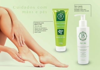 BTL1301
BTL1303
Esfoliante para
Mãos e Pés
120 g
Remove as impurezas e
células mortas, formando
uma película protetora
sobre a pele.
Suavidade, toque seco,
aveludado e frescor aos pés.
Talco Líquido
140 mlC u i d a d o s c o m
m ã o s e p é s
 