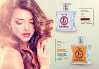 FLORAL FRUTAL
Berganta, nególi,
ﬂor de laranjeira,
mandarina, camélia,
rosa, gadênia lírio,
sândalo e o almiscar
brilhante.
HERA
Eau de Parfum
NOTAS OLFATIVAS
BTL1008
BTL2008
100 ml
15 ml
FLORAL ORIENTAL
Almiscar, gardênia,
baunilha e favotonka.
HERA VIP
Eau de Parfum
NOTAS OLFATIVAS
100 ml
BTL1007
15 ml
BTL2007
 