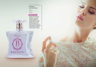 ORIENTAL VANILA
Benjoim, caramelo,
bonjoim laosiano,
notas cálidas, doces,
balsâmicas, mel com
aroma delicado de
baunilia. Este acorde
de caramelo é delicioso,
alegramente feminino
e docimente viciante.
PASSION
Eau de Parfum
NOTAS OLFATIVAS
BTL1014
BTL2014
100 ml
15 ml
 