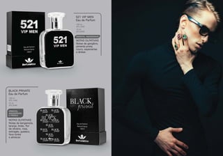 ORIENTAL AMADEIRADO
Notas de gengibre,
pimenta preta,
couro, especiarias
e âmbar.
521 VIP MEN
Eau de Parfum
NOTAS OLFATIVAS
100 ml
BTL1045
15 ml
BTL2045
ORIENTAL
AMADEIRADO
E FRESCO
Notas de bergamota,
laranja, limão, ﬂor
de oliveira, rosa,
estragão, guaiaco,
fava tonka
e almíscar.
BLACK PRIVATE
Eau de Parfum
NOTAS OLFATIVAS
100 ml
BTL1046
15 ml
BTL2046
 