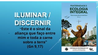 ILUMINAR /
DISCERNIR
“Este é o sinal da
aliança que faço entre
mim e toda a carne
sobre a terra”
(Gn 9,17)
 