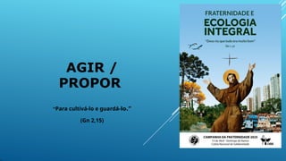 AGIR /
PROPOR
“Para cultivá-lo e guardá-lo.”
(Gn 2,15)
 