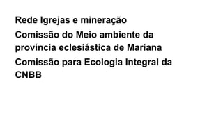 Rede Igrejas e mineração
Comissão do Meio ambiente da
província eclesiástica de Mariana
Comissão para Ecologia Integral da
CNBB
 
