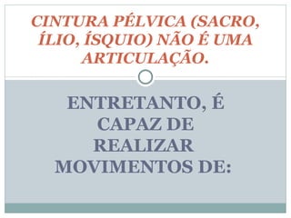 ENTRETANTO, É CAPAZ DE REALIZAR  MOVIMENTOS DE:  CINTURA PÉLVICA (SACRO, ÍLIO, ÍSQUIO) NÃO É UMA ARTICULAÇÃO. 