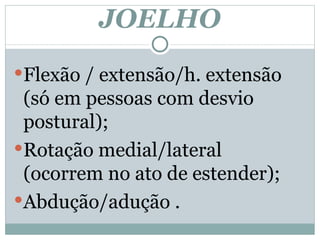 JOELHO Flexão / extensão/h. extensão  (só em pessoas com desvio postural); Rotação medial/lateral (ocorrem no ato de estender); Abdução/adução .  