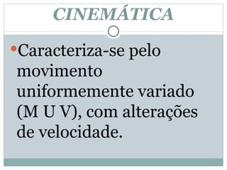 CINEMÁTICA Caracteriza-se pelo movimento uniformemente variado (M U V), com alterações de velocidade. 