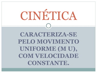 CARACTERIZA-SE PELO MOVIMENTO UNIFORME (M U), COM VELOCIDADE CONSTANTE. CINÉTICA 