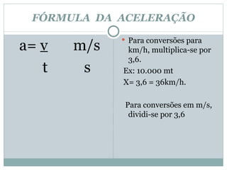 FÓRMULA  DA  ACELERAÇÃO a=  v   m/s t  s Para conversões para km/h, multiplica-se por 3,6. Ex: 10.000 mt X= 3,6 = 36km/h. Para conversões em m/s, dividi-se por 3,6  