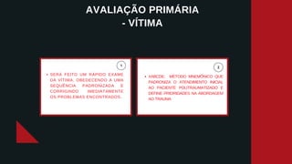 AVALIAÇÃO PRIMÁRIA
- VÍTIMA
SERÁ FEITO UM RÁPIDO EXAME
DA VÍTIMA, OBEDECENDO A UMA
SEQUÊNCIA PADRONIZADA E
CORRIGINDO IMEDIATAMENTE
OS PROBLEMAS ENCONTRADOS.
XABCDE: MÉTODO MNEMÔNICO QUE
PADRONIZA O ATENDIMENTO INICIAL
AO PACIENTE POLITRAUMATIZADO E
DEFINE PRIORIDADES NA ABORDAGEM
AO TRAUMA
 