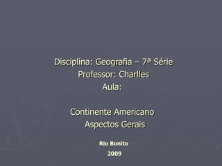 Disciplina: Geografia – 7ª Série Professor: Charlles Aula:  Continente Americano  Aspectos Gerais Rio Bonito  2009 