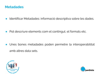 Metadades
● Identificar Metadades: informació descriptiva sobre les dades.
● Pot descriure elements com el contingut, el formats etc.
● Unes bones metadades poden permetre la interoperabilitat
amb altres data sets.
 
