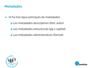 Metadades
● Hi ha tres tipus principals de metadades:
■ Les metadades descriptives (títol, autor)
■ Les metadades estructurals (pg x capítol)
■ Les metadades administratives (format)
 