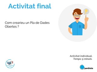 Activitat final
Com crearíeu un Pla de Dades
Obertes ?
Activitat individual.
Temps: 5 minuts.
 