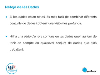Neteja de les Dades
● Si les dades estan netes, és més fàcil de combinar diferents
conjunts de dades i obtenir una visió més profunda.
● Hi ha una sèrie d'errors comuns en les dades que hauríem de
tenir en compte en qualsevol conjunt de dades que està
treballant.
 