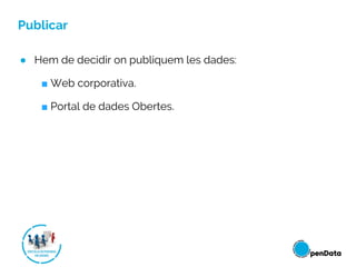 Publicar
● Hem de decidir on publiquem les dades:
■ Web corporativa.
■ Portal de dades Obertes.
 