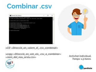 >CD «Direcció_on_volem_el_.csv_combinat»
>copy «Direcció_on_són_els_.csv_a_combinar»
«nom_del_nou_arxiu.csv»
Combinar .csv
Activitat individual.
Temps: 1,5 hores.
 