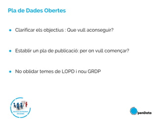 Pla de Dades Obertes
● Clarificar els objectius : Que vull aconseguir?
● Establir un pla de publicació: per on vull començar?
● No oblidar temes de LOPD i nou GRDP
 
