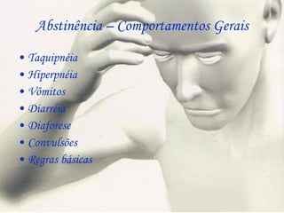 Abstinência – Comportamentos Gerais Taquipnéia Hiperpnéia Vômitos Diarréia Diaforese  Convulsões Regras básicas 