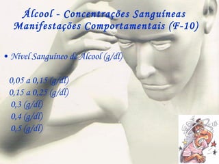 Álcool - Concentrações Sanguíneas  Manifestações Comportamentais (F-10) Nível Sanguíneo de Álcool (g/dl) 0,05 a 0,15 (g/dl) 0,15 a 0,25 (g/dl) 0,3 (g/dl) 0,4 (g/dl) 0,5 (g/dl) 