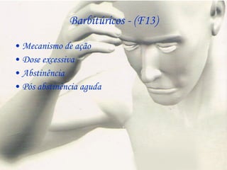 Barbitúricos - (F13) Mecanismo de ação Dose excessiva Abstinência  Pós abstinência aguda 