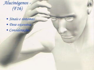 Alucinógenos - (F16) Sinais e sintomas Dose excessiva Considerações  