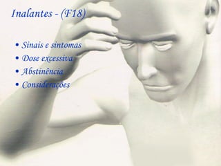 Inalantes - (F18) Sinais e sintomas Dose excessiva Abstinência  Considerações  