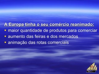 A Europa tinha o seu comércio reanimado: maior quantidade de produtos para comerciar aumento das feiras e dos mercados animação das rotas comerciais 