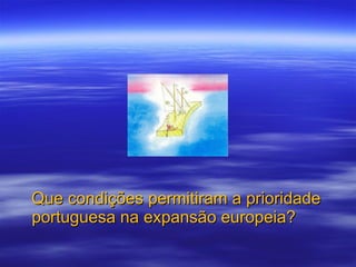 Que condições permitiram a prioridade portuguesa na expansão europeia? 