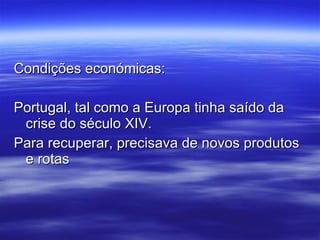 Condições económicas: Portugal, tal como a Europa tinha saído da crise do século XIV.  Para recuperar, precisava de novos produtos e rotas 