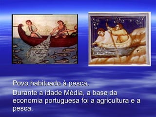 Povo habituado à pesca. Durante a idade Média, a base da economia portuguesa foi a agricultura e a pesca. 