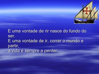 E uma vontade de rir nasce do fundo do ser. E uma vontade de ir, correr o mundo e partir, a vida é sempre a perder... 