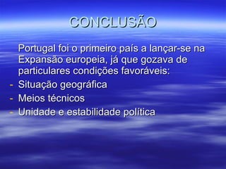CONCLUSÃO Portugal foi o primeiro país a lançar-se na Expansão europeia, já que gozava de particulares condições favoráveis: Situação geográfica Meios técnicos Unidade e estabilidade política 