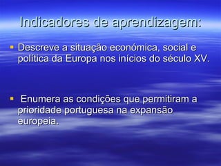 Indicadores de aprendizagem: Descreve a situação económica, social e política da Europa nos inícios do século XV. Enumera as condições que permitiram a prioridade portuguesa na expansão europeia. 