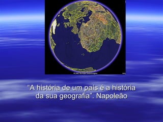 “ A história de um país é a história da sua geografia”. Napoleão 