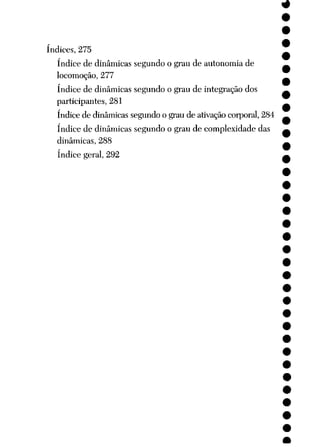 índices, 275
índice de dinâmicas segundo o grau de autonomia de
locomoção, 277
índice de dinâmicas segundo o grau de integração dos
participantes, 281
índicede dinâmicas segundo o grau de ativação corporal, 284
índice de dinâmicas segundo o graude complexidade das
dinâmicas, 288
índice geral, 292
 