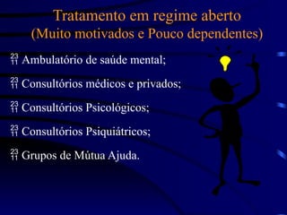 Tratamento em regime aberto
(Muito motivados e Pouco dependentes)
 Ambulatório de saúde mental;
 Consultórios médicos e privados;
 Consultórios Psicológicos;
 Consultórios Psiquiátricos;
 Grupos de Mútua Ajuda.
 