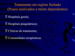 Tratamento em regime fechado
(Pouco motivados e muito dependentes)
 Hospitais gerais;
 Hospitais psiquiátricos;
 Clínicas de tratamento;
 Comunidades terapêuticas.
 