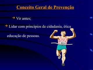 Conceito Geral de Prevenção
 Vir antes;
 Lidar com princípios de cidadania, ética
educação de pessoas.
 