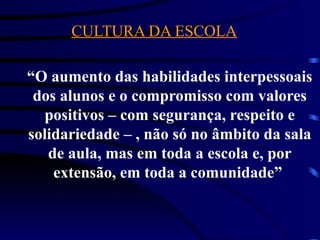 “O aumento das habilidades interpessoais
dos alunos e o compromisso com valores
positivos – com segurança, respeito e
solidariedade – , não só no âmbito da sala
de aula, mas em toda a escola e, por
extensão, em toda a comunidade”
CULTURA DA ESCOLA
 