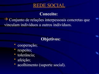 REDE SOCIAL
 Conjunto de relações interpessoais concretas que
vinculam indivíduos a outros indivíduos.
Conceito:
Objetivos:
 cooperação;
 respeito;
 tolerância;
 afeição;
 acolhimento (suporte social).
 