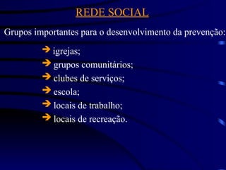 REDE SOCIAL
Grupos importantes para o desenvolvimento da prevenção:
 igrejas;
 grupos comunitários;
 clubes de serviços;
 escola;
 locais de trabalho;
 locais de recreação.
 