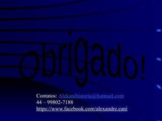 Contatos: Alekanihistoria@hotmail.com
44 – 99802-7188
https://www.facebook.com/alexandre.cani
 