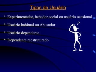 Tipos de Usuário
• Experimentador, bebedor social ou usuário ocasional
• Usuário habitual ou Abusador
• Usuário dependente
• Dependente reestruturado
 