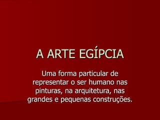 A ARTE EGÍPCIA Uma forma particular de representar o ser humano nas pinturas, na arquitetura, nas grandes e pequenas construções. 