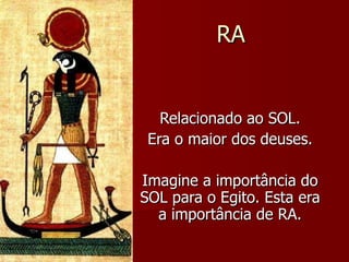 RA Relacionado ao SOL. Era o maior dos deuses. Imagine a importância do SOL para o Egito. Esta era a importância de RA. 