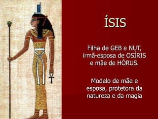 ÍSIS Filha de GEB e NUT, irmã-esposa de OSÍRIS e mãe de HÓRUS. Modelo de mãe e esposa, protetora da natureza e da magia 