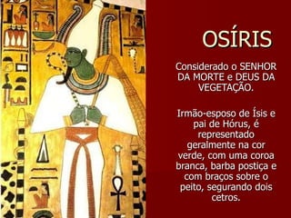 OSÍRIS Considerado o SENHOR DA MORTE e DEUS DA VEGETAÇÃO. Irmão-esposo de Ísis e pai de Hórus, é representado geralmente na cor verde, com uma coroa branca, barba postiça e com braços sobre o peito, segurando dois cetros. 